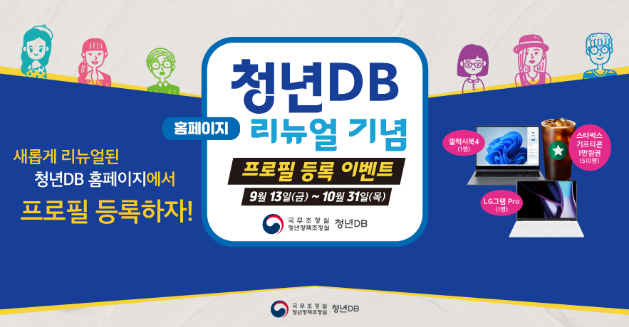 새롭게 리뉴얼된 청년DB 홈페이지에서 프로필 등록하자!/청년DB 홈페이지 리뉴얼 기념 프로필 등록 이벤트 9월 13일(금)~10월 31일(목) 국무조정실 청년정책조정실 청년DB/갤럭시북4(1명) LG그램 Pro(1명) 스타벅스 기프티콘 1만원권(510명)